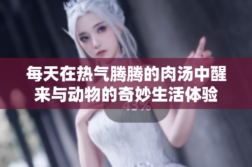每天在热气腾腾的肉汤中醒来与动物的奇妙生活体验