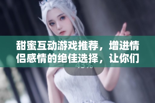 甜蜜互动游戏推荐，增进情侣感情的绝佳选择，让你们的爱情更加升温