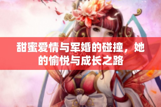 甜蜜爱情与军婚的碰撞，她的愉悦与成长之路