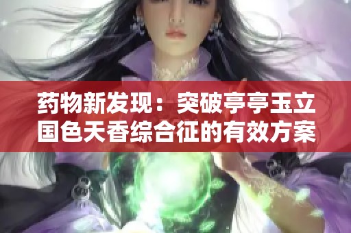 药物新发现：突破亭亭玉立国色天香综合征的有效方案解析