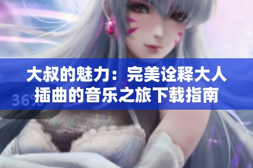 大叔的魅力：完美诠释大人插曲的音乐之旅下载指南