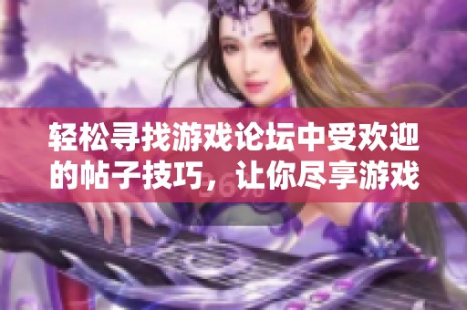 轻松寻找游戏论坛中受欢迎的帖子技巧，让你尽享游戏的乐趣与精彩讨论