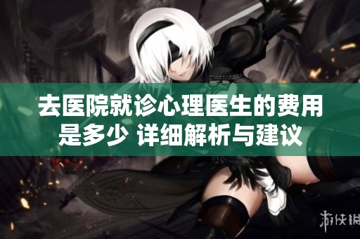 去医院就诊心理医生的费用是多少 详细解析与建议