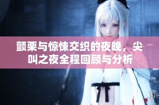 颤栗与惊悚交织的夜晚，尖叫之夜全程回顾与分析