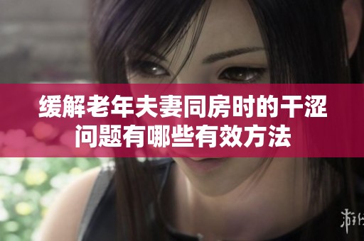 缓解老年夫妻同房时的干涩问题有哪些有效方法
