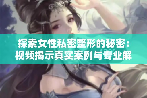 探索女性私密整形的秘密：视频揭示真实案例与专业解读