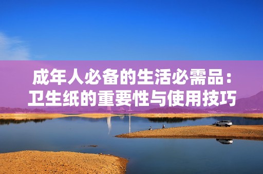 成年人必备的生活必需品：卫生纸的重要性与使用技巧