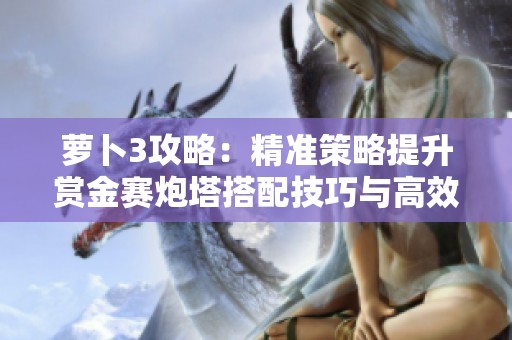 萝卜3攻略：精准策略提升赏金赛炮塔搭配技巧与高效玩转方法解析
