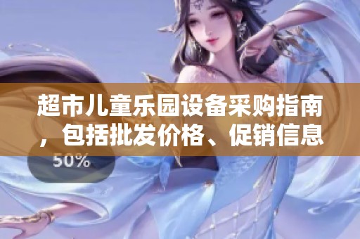 超市儿童乐园设备采购指南，包括批发价格、促销信息及产地详细介绍