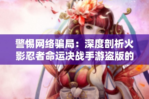 警惕网络骗局：深度剖析火影忍者命运决战手游盗版的真相与陷阱揭秘