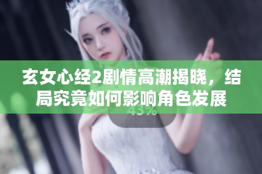 玄女心经2剧情高潮揭晓，结局究竟如何影响角色发展