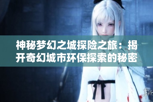 神秘梦幻之城探险之旅：揭开奇幻城市环保探索的秘密与魅力