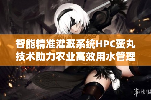 智能精准灌溉系统HPC蜜丸技术助力农业高效用水管理