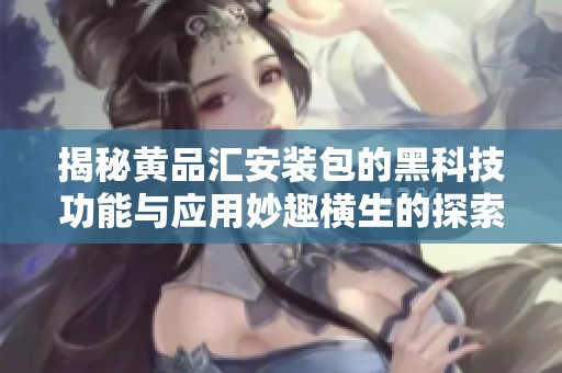 揭秘黄品汇安装包的黑科技功能与应用妙趣横生的探索之旅