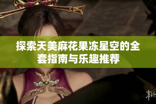 探索天美麻花果冻星空的全套指南与乐趣推荐