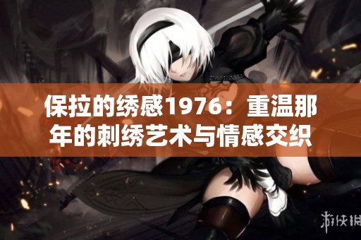 保拉的绣感1976：重温那年的刺绣艺术与情感交织