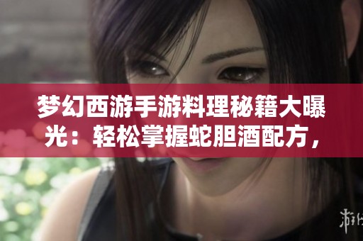 梦幻西游手游料理秘籍大曝光：轻松掌握蛇胆酒配方，实现每日高额收益心得分享