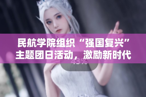 民航学院组织“强国复兴”主题团日活动，激励新时代青年担当使命与责任