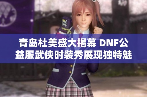 青岛杜美盛大揭幕 DNF公益服武侠时装秀展现独特魅力与风格