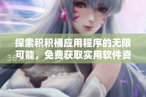 探索积积桶应用程序的无限可能，免费获取实用软件资源