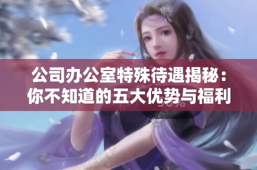 公司办公室特殊待遇揭秘：你不知道的五大优势与福利