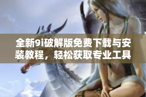 全新9i破解版免费下载与安装教程，轻松获取专业工具体验
