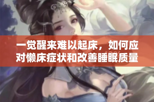 一觉醒来难以起床，如何应对懒床症状和改善睡眠质量