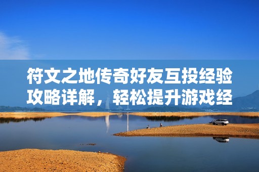 符文之地传奇好友互投经验攻略详解，轻松提升游戏经验值的方法与技巧