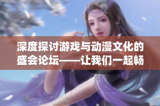 深度探讨游戏与动漫文化的盛会论坛——让我们一起畅谈Stage1st的魅力与思考