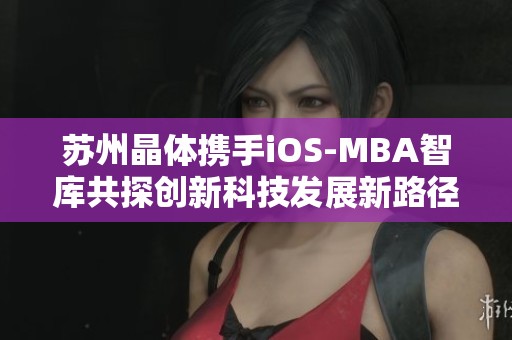 苏州晶体携手iOS-MBA智库共探创新科技发展新路径