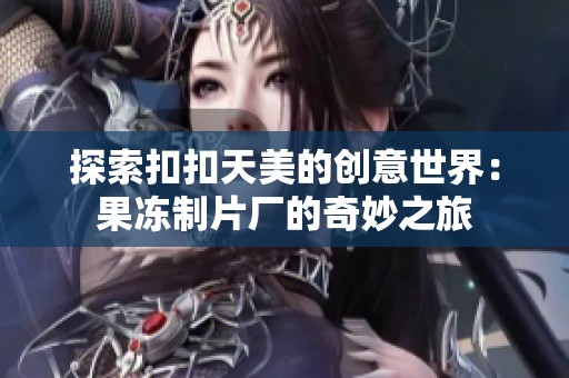 探索扣扣天美的创意世界：果冻制片厂的奇妙之旅
