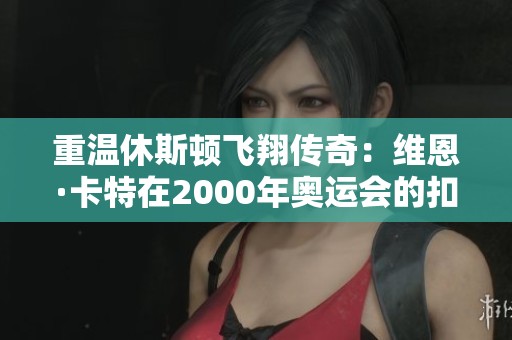 重温休斯顿飞翔传奇：维恩·卡特在2000年奥运会的扣篮狂欢与梦想之旅