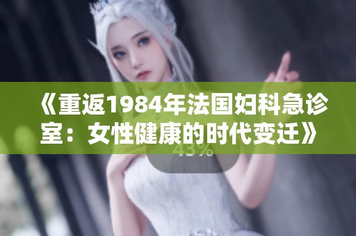 《重返1984年法国妇科急诊室：女性健康的时代变迁》