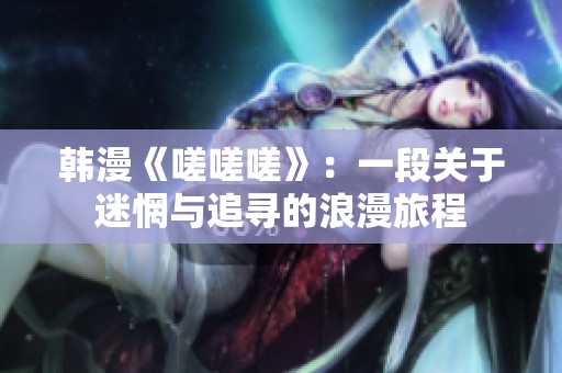 韩漫《嗟嗟嗟》：一段关于迷惘与追寻的浪漫旅程