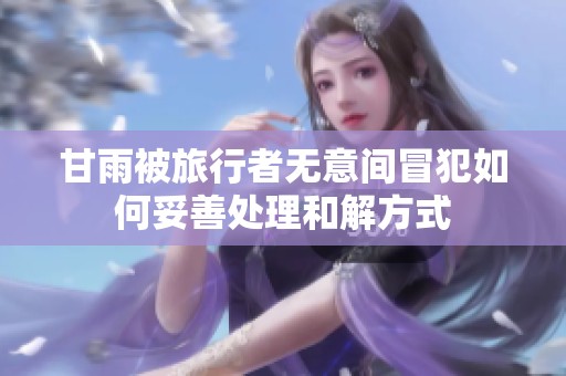 甘雨被旅行者无意间冒犯如何妥善处理和解方式