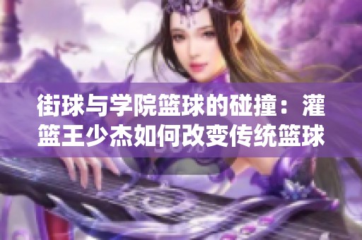 街球与学院篮球的碰撞：灌篮王少杰如何改变传统篮球文化的格局与认知