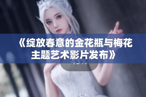 《绽放春意的金花瓶与梅花主题艺术影片发布》