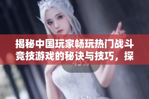 揭秘中国玩家畅玩热门战斗竞技游戏的秘诀与技巧，探索手游版战区的新体验