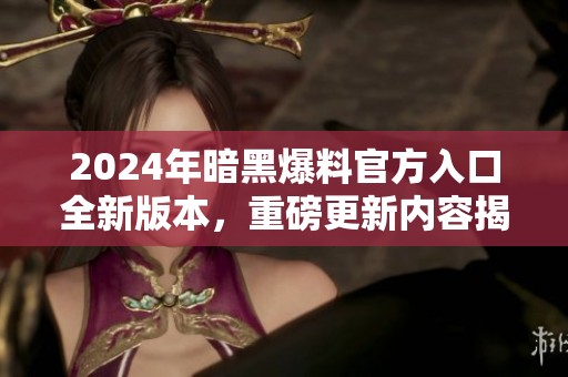 2024年暗黑爆料官方入口全新版本，重磅更新内容揭晓