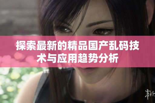 探索最新的精品国产乱码技术与应用趋势分析