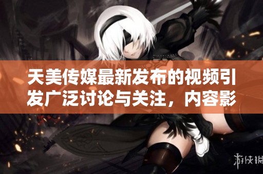 天美传媒最新发布的视频引发广泛讨论与关注，内容影响巨大