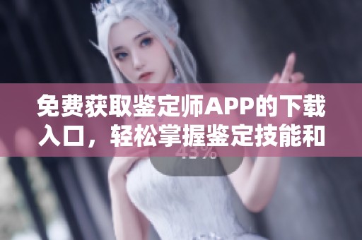免费获取鉴定师APP的下载入口，轻松掌握鉴定技能和知识