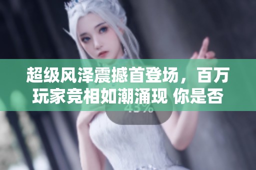 超级风泽震撼首登场，百万玩家竞相如潮涌现 你是否也想加入其中探秘？