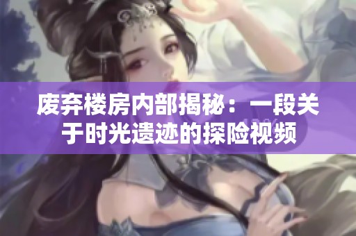废弃楼房内部揭秘：一段关于时光遗迹的探险视频