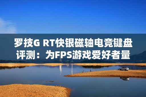 罗技G RT快银磁轴电竞键盘评测：为FPS游戏爱好者量身打造的完美游戏装备