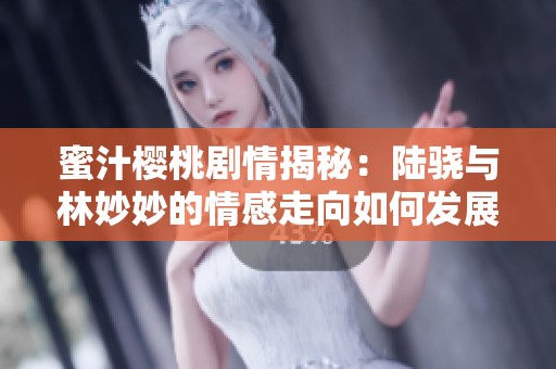 蜜汁樱桃剧情揭秘：陆骁与林妙妙的情感走向如何发展