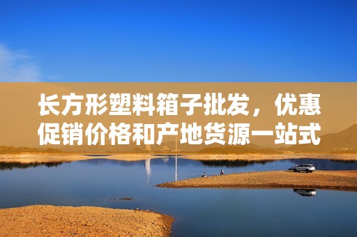长方形塑料箱子批发，优惠促销价格和产地货源一站式查询服务