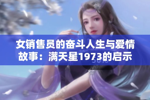 女销售员的奋斗人生与爱情故事：满天星1973的启示与回忆