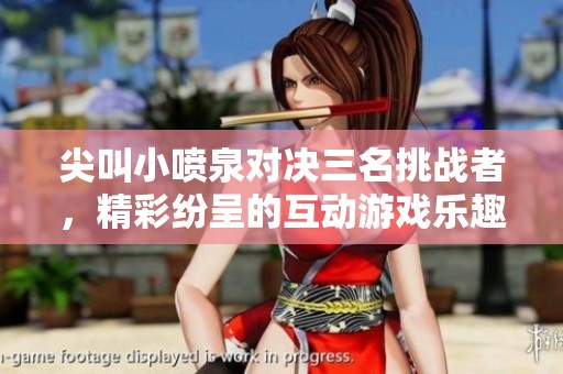 尖叫小喷泉对决三名挑战者，精彩纷呈的互动游戏乐趣无穷