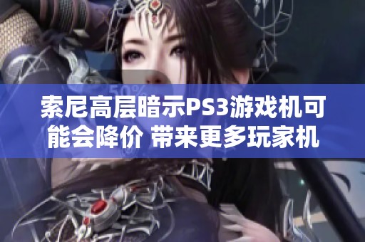 索尼高层暗示PS3游戏机可能会降价 带来更多玩家机会与优惠